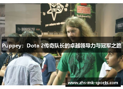 Puppey:Dota 2传奇队长的卓越领导力与冠军之路 Puppey:Dota 2传奇队长的卓越领导力与冠军之路