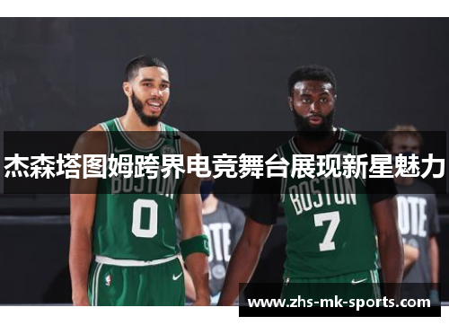 杰森塔图姆跨界电竞舞台展现新星魅力 杰森塔图姆跨界电竞舞台展现新星魅力